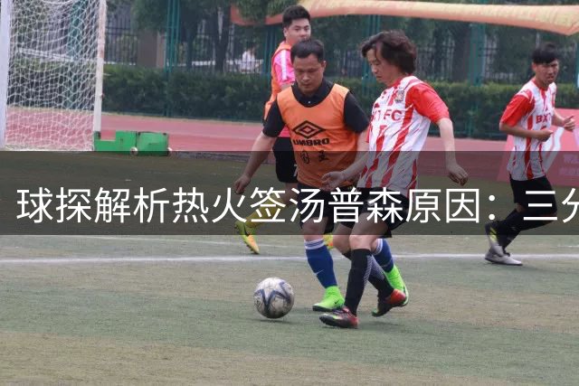球探解析热火签汤普森原因：三分能力犹存但状态起伏