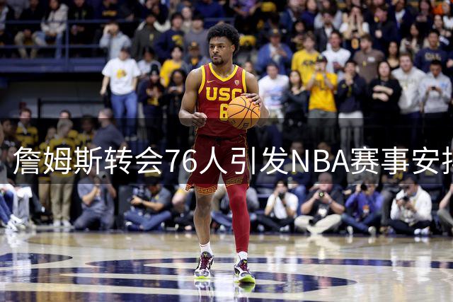 詹姆斯转会76人引发NBA赛事安排大调整
